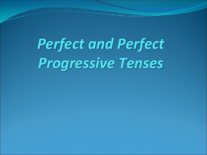 Perfect and Perfect Progressive Tenses 