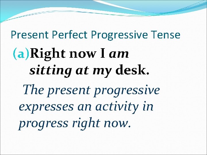 Present Perfect Progressive Tense (a)Right now I am sitting at my desk. The present