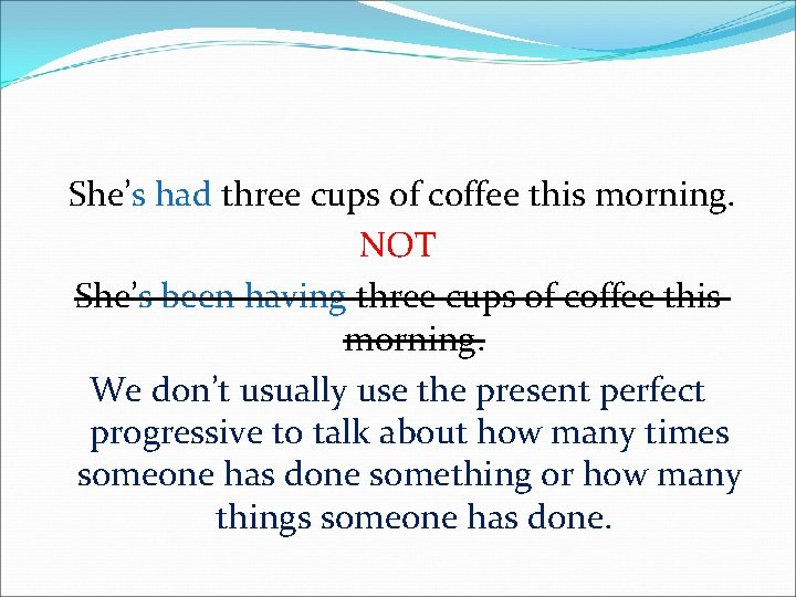 She’s had three cups of coffee this morning. NOT She’s been having three cups