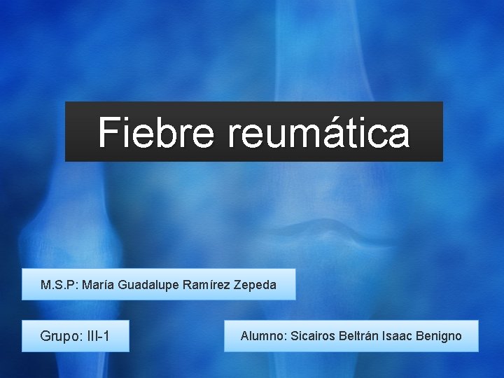 Fiebre reumática M. S. P: María Guadalupe Ramírez Zepeda Grupo: III-1 Alumno: Sicairos Beltrán