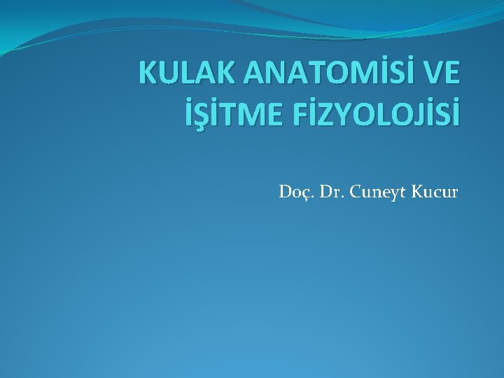 KULAK ANATOMİSİ VE İŞİTME FİZYOLOJİSİ Doç. Dr. Cuneyt Kucur 