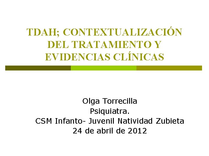 TDAH; CONTEXTUALIZACIÓN DEL TRATAMIENTO Y EVIDENCIAS CLÍNICAS Olga Torrecilla Psiquiatra. CSM Infanto- Juvenil Natividad