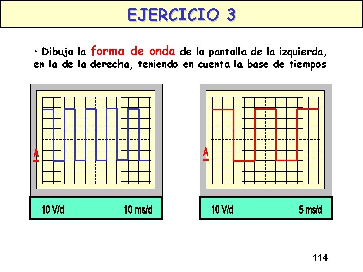 EJERCICIO 3 • Dibuja la forma de onda de la pantalla de la izquierda,