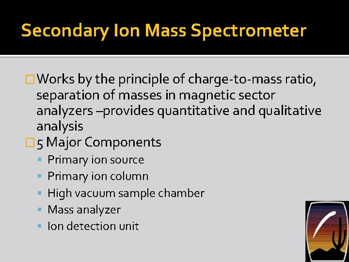 Secondary Ion Mass Spectrometer �Works by the principle of charge-to-mass ratio, separation of masses