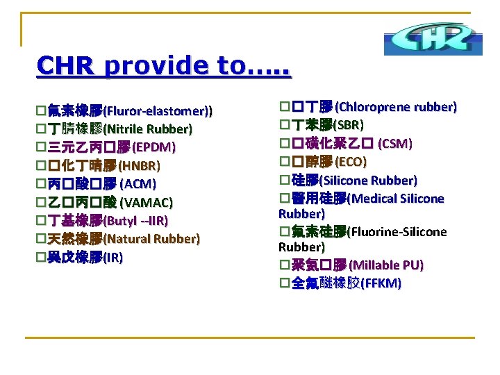 CHR provide to…. . o氟素橡膠(Fluror-elastomer)) o丁腈橡膠(Nitrile Rubber) o三元乙丙�膠 (EPDM) o�化丁晴膠 (HNBR) o丙�酸�膠 (ACM) o乙�丙�酸