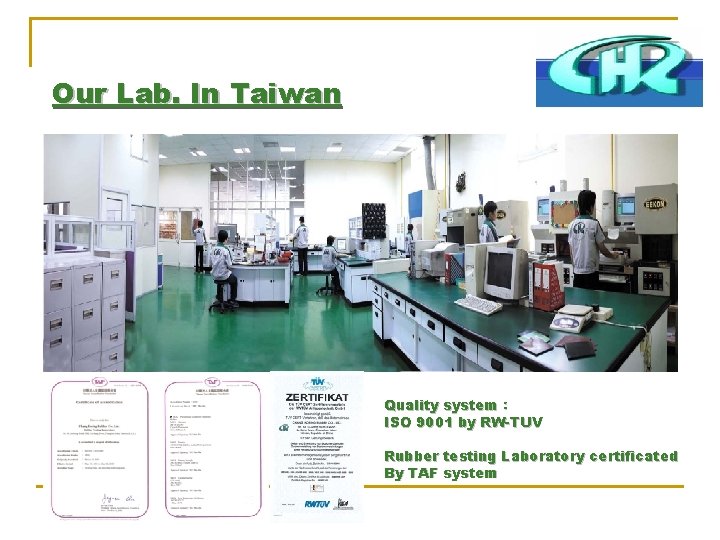 Our Lab. In Taiwan Quality system： ISO 9001 by RW-TUV Rubber testing Laboratory certificated