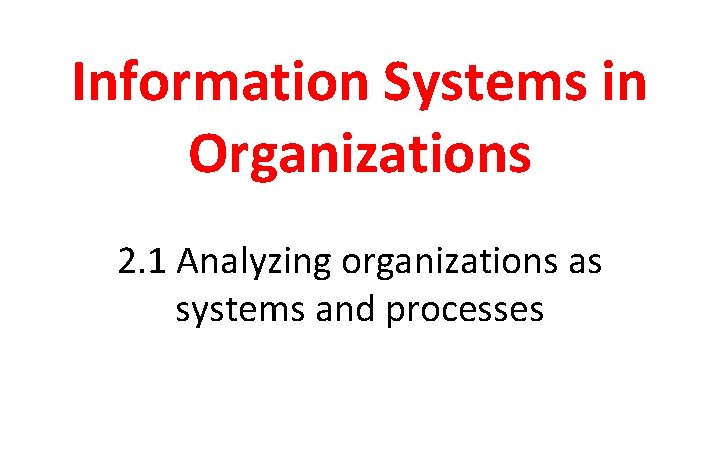 Information Systems in Organizations 2. 1 Analyzing organizations as systems and processes 