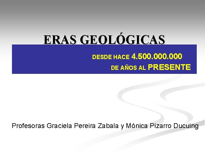 ERAS GEOLÓGICAS DESDE HACE 4. 500. 000 DE AÑOS AL PRESENTE Profesoras Graciela Pereira