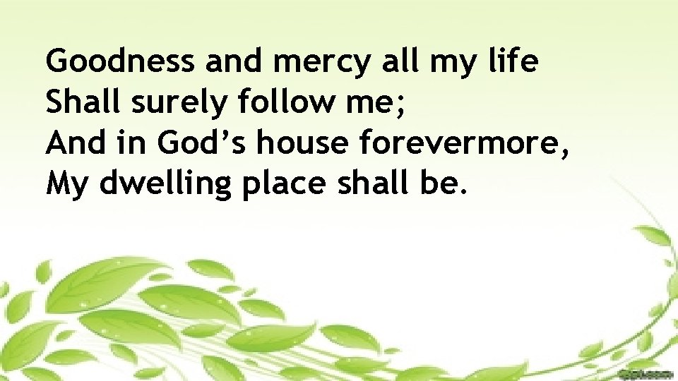 Goodness and mercy all my life Shall surely follow me; And in God’s house