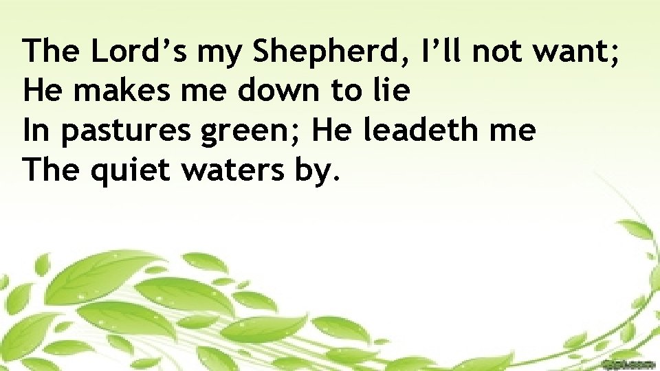 The Lord’s my Shepherd, I’ll not want; He makes me down to lie In