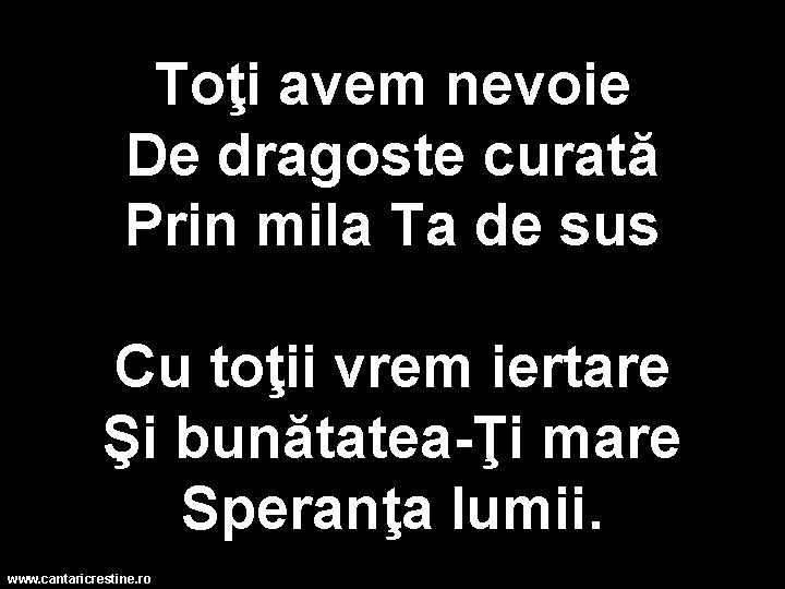 Toţi avem nevoie De dragoste curată Prin mila Ta de sus Cu toţii vrem