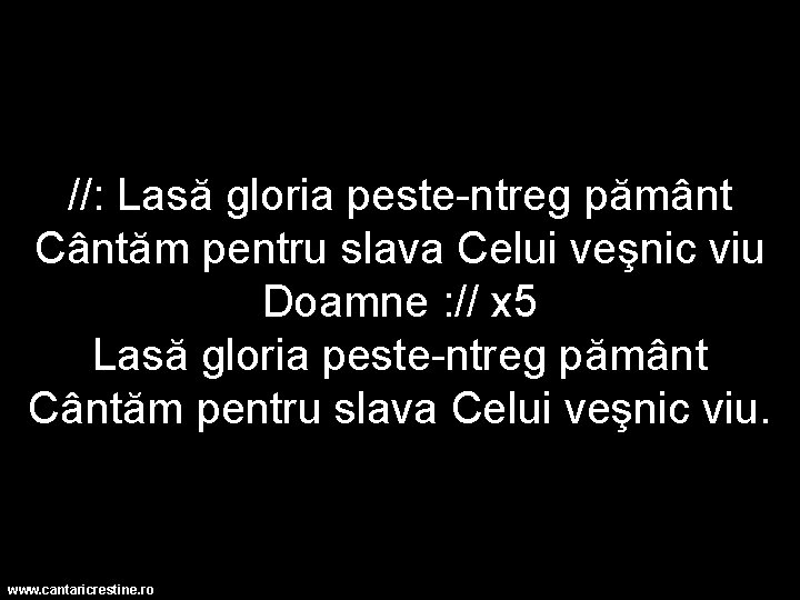 //: Lasă gloria peste-ntreg pământ Cântăm pentru slava Celui veşnic viu Doamne : //