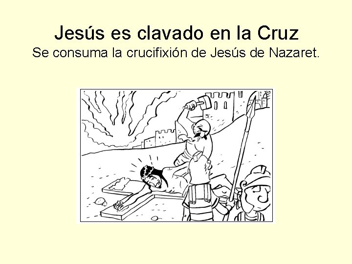 Jesús es clavado en la Cruz Se consuma la crucifixión de Jesús de Nazaret.