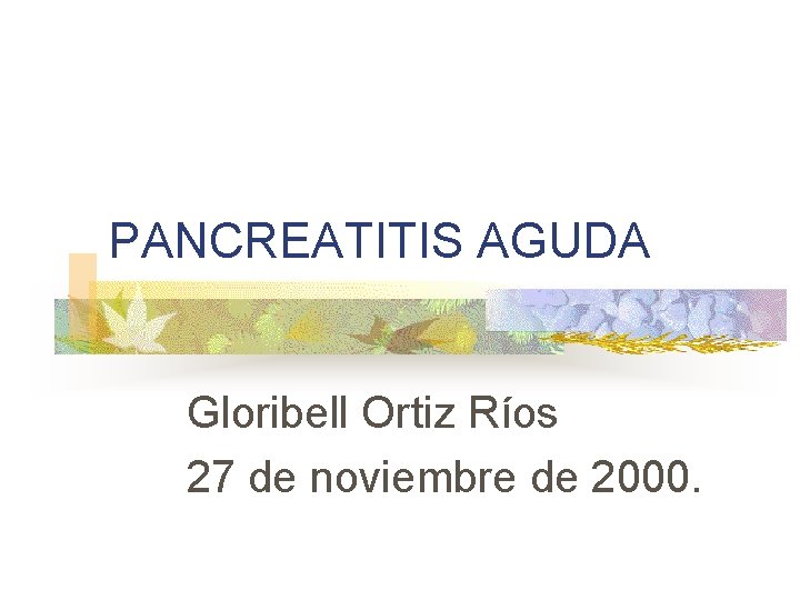 PANCREATITIS AGUDA Gloribell Ortiz Ríos 27 de noviembre de 2000. 