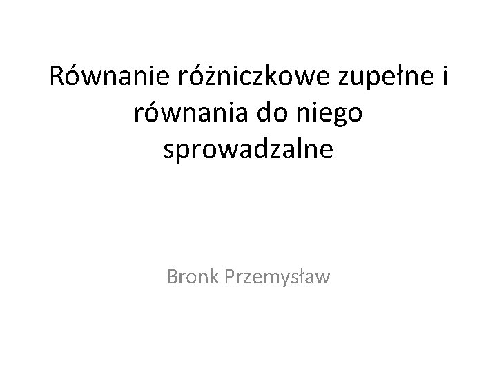 Równanie różniczkowe zupełne i równania do niego sprowadzalne Bronk Przemysław 