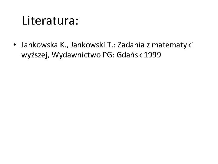 Literatura: • Jankowska K. , Jankowski T. : Zadania z matematyki wyższej, Wydawnictwo PG: