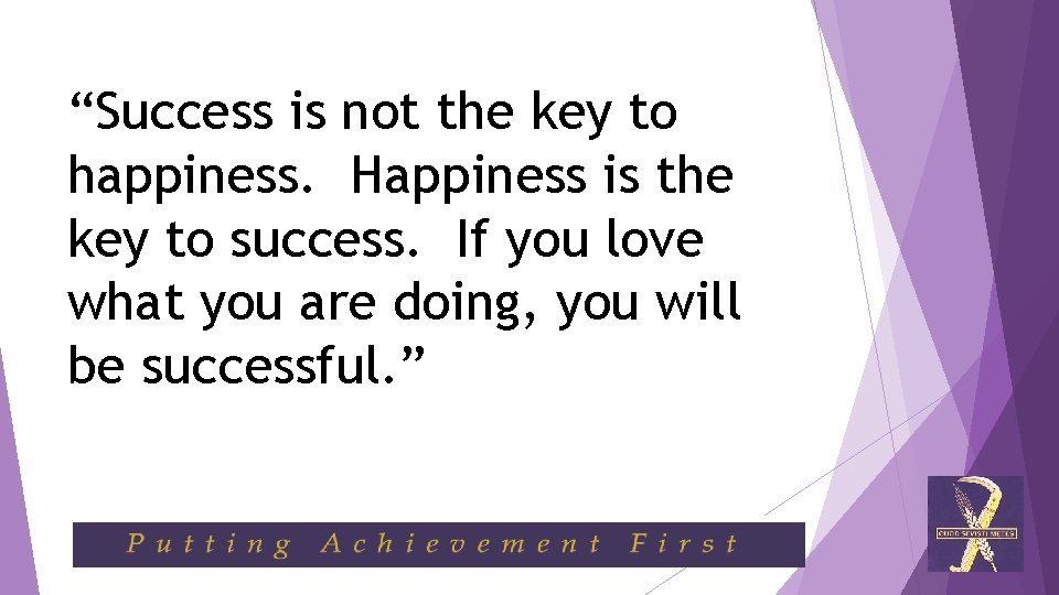 “Success is not the key to happiness. Happiness is the key to success. If