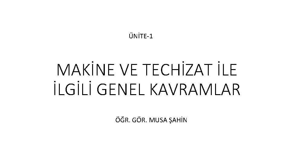 ÜNİTE-1 MAKİNE VE TECHİZAT İLE İLGİLİ GENEL KAVRAMLAR ÖĞR. GÖR. MUSA ŞAHİN 