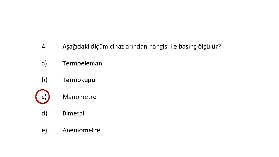 4. Aşağıdaki ölçüm cihazlarından hangisi ile basınç ölçülür? a) Termoeleman b) Termokupul c) Manometre 4. Aşağıdaki ölçüm cihazlarından hangisi ile basınç ölçülür? a) Termoeleman b) Termokupul c) Manometre