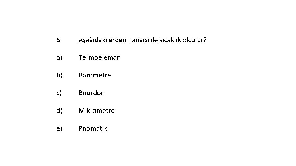 5. Aşağıdakilerden hangisi ile sıcaklık ölçülür? a) Termoeleman b) Barometre c) Bourdon d) Mikrometre