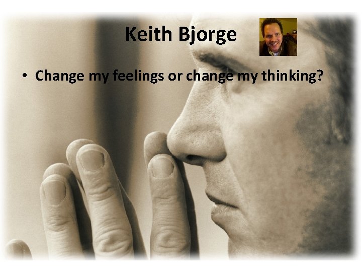 Keith Bjorge • Change my feelings or change my thinking? Keith Bjorge • Change my feelings or change my thinking?