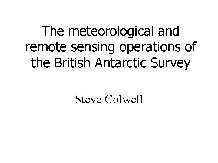 The meteorological and remote sensing operations of the British Antarctic Survey Steve Colwell The meteorological and remote sensing operations of the British Antarctic Survey Steve Colwell