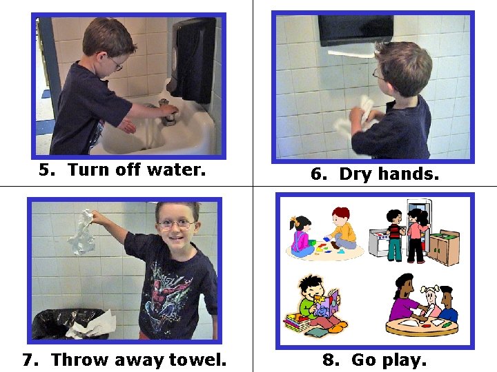 5. Turn off water. 6. Dry hands. 7. Throw away towel. 8. Go play.