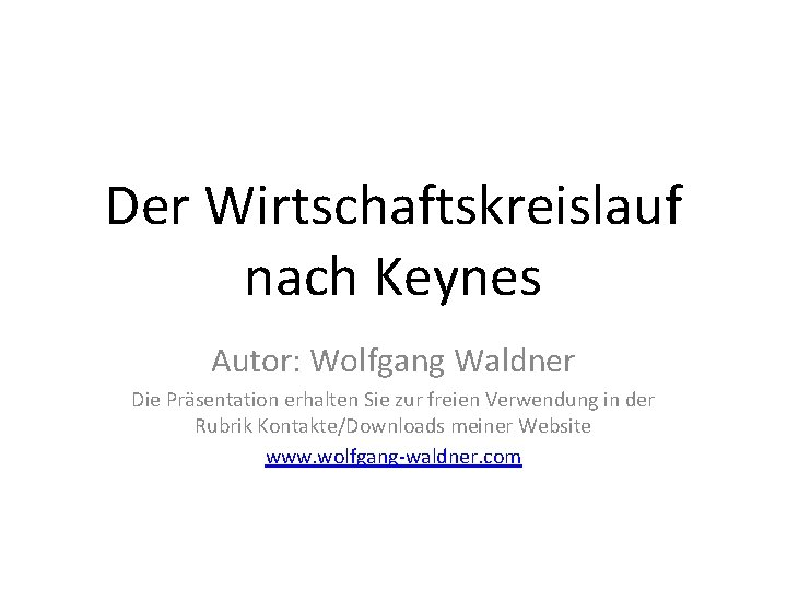 Der Wirtschaftskreislauf nach Keynes Autor: Wolfgang Waldner Die Präsentation erhalten Sie zur freien Verwendung