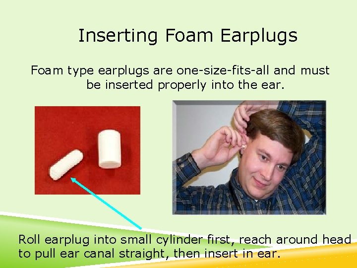 Inserting Foam Earplugs Foam type earplugs are one-size-fits-all and must be inserted properly into