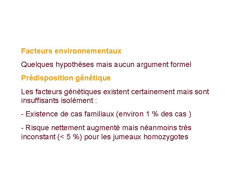 Facteurs environnementaux Quelques hypothèses mais aucun argument formel Prédisposition génétique Les facteurs génétiques existent Facteurs environnementaux Quelques hypothèses mais aucun argument formel Prédisposition génétique Les facteurs génétiques existent