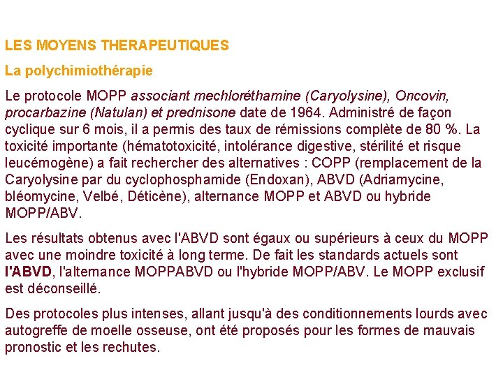 LES MOYENS THERAPEUTIQUES La polychimiothérapie Le protocole MOPP associant mechloréthamine (Caryolysine), Oncovin, procarbazine (Natulan) LES MOYENS THERAPEUTIQUES La polychimiothérapie Le protocole MOPP associant mechloréthamine (Caryolysine), Oncovin, procarbazine (Natulan)