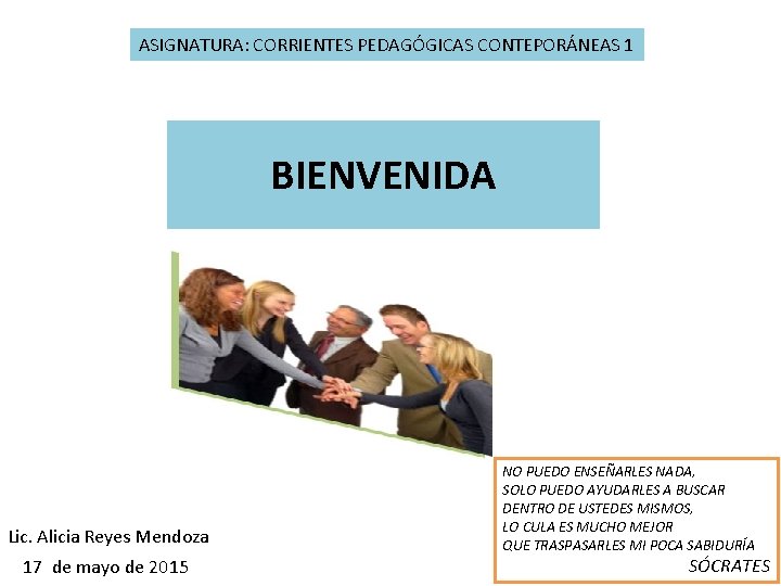 ASIGNATURA: CORRIENTES PEDAGÓGICAS CONTEPORÁNEAS 1 BIENVENIDA Lic. Alicia Reyes Mendoza 17 de mayo de