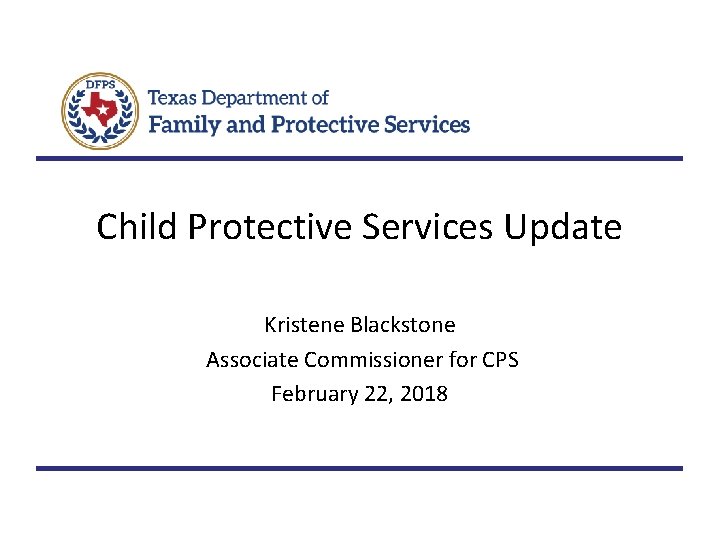 Child Protective Services Update Kristene Blackstone Associate Commissioner for CPS February 22, 2018 