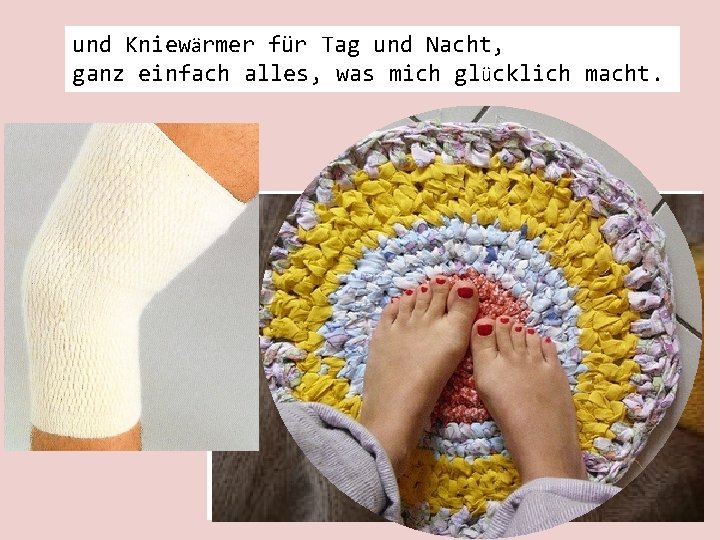 und Kniewärmer für Tag und Nacht, ganz einfach alles, was mich glücklich macht. 