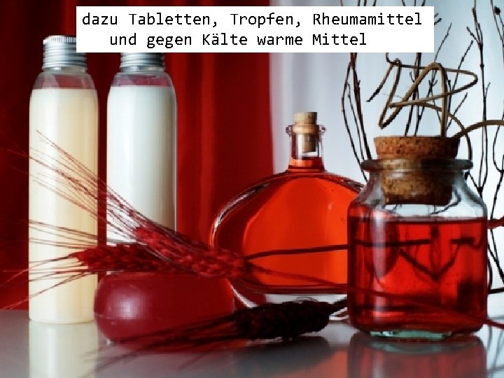 dazu Tabletten, Tropfen, Rheumamittel und gegen Kälte warme Mittel 