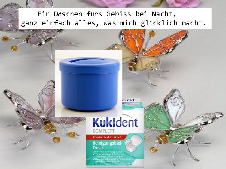 Ein Döschen fürs Gebiss bei Nacht, ganz einfach alles, was mich glücklich macht. 