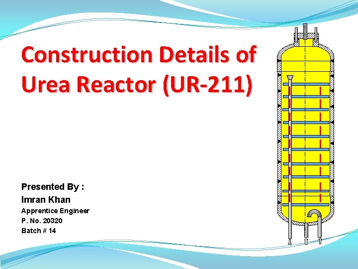 Construction Details of Urea Reactor (UR-211) Presented By : Imran Khan Apprentice Engineer P.