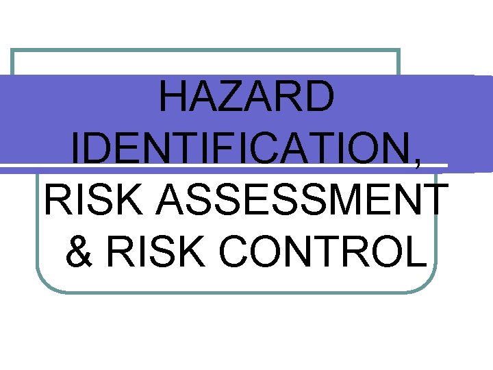 HAZARD IDENTIFICATION, RISK ASSESSMENT & RISK CONTROL 