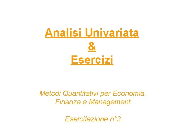 Analisi Univariata & Esercizi Metodi Quantitativi per Economia, Finanza e Management Esercitazione n° 3