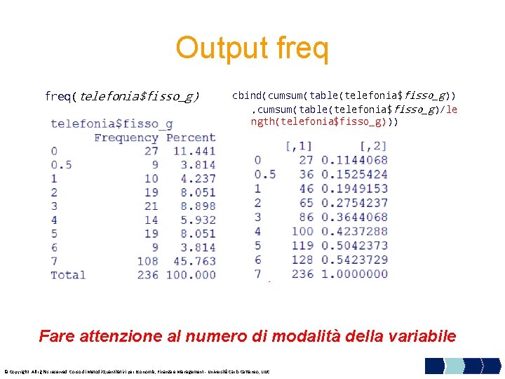 Output freq(telefonia$fisso_g) cbind(cumsum(table(telefonia$fisso_g)) , cumsum(table(telefonia$fisso_g)/le ngth(telefonia$fisso_g))) Fare attenzione al numero di modalità della variabile