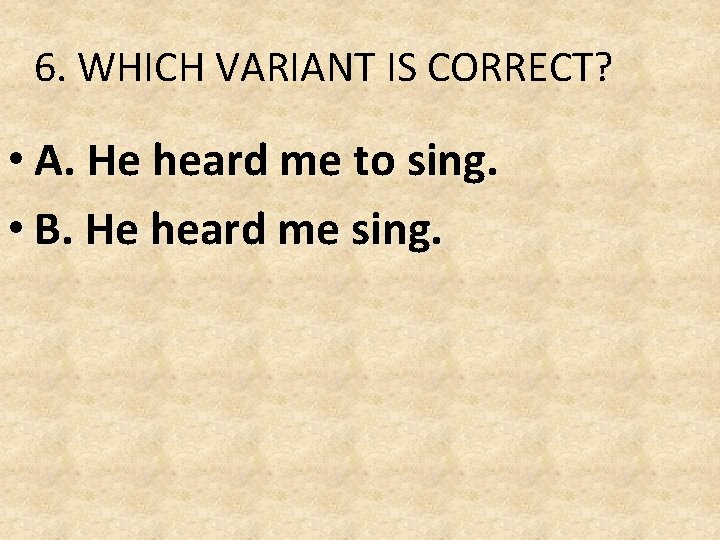 6. WHICH VARIANT IS CORRECT? • A. He heard me to sing. • B. 6. WHICH VARIANT IS CORRECT? • A. He heard me to sing. • B.