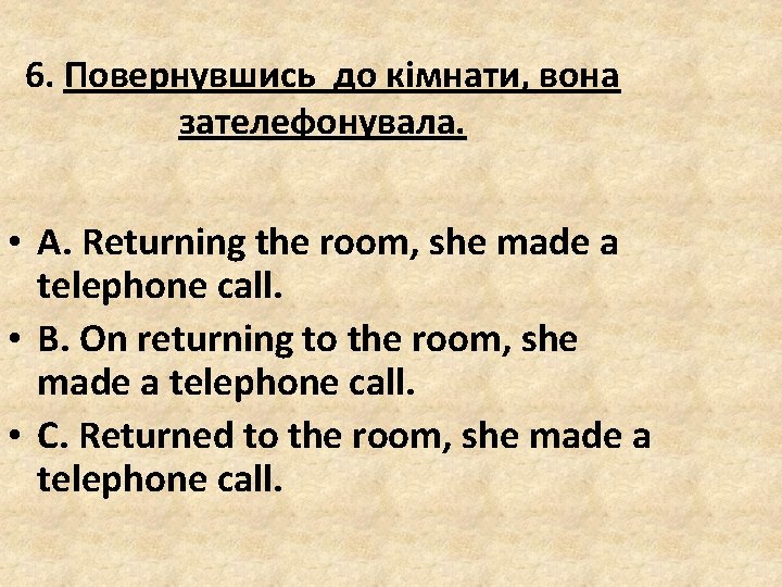 6. Повернувшись до кімнати, вона зателефонувала. • A. Returning the room, she made a 6. Повернувшись до кімнати, вона зателефонувала. • A. Returning the room, she made a