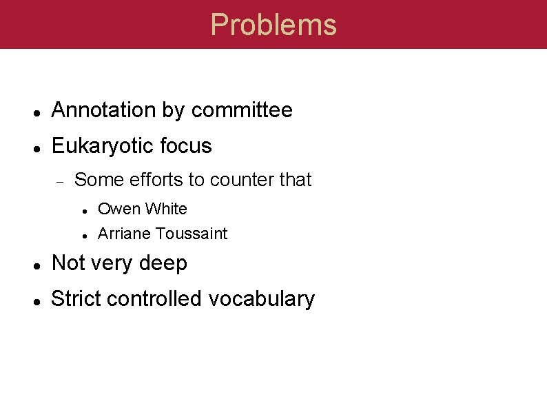 Problems Annotation by committee Eukaryotic focus Some efforts to counter that Owen White Arriane