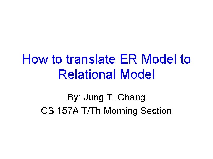 How to translate ER Model to Relational Model By: Jung T. Chang CS 157 How to translate ER Model to Relational Model By: Jung T. Chang CS 157