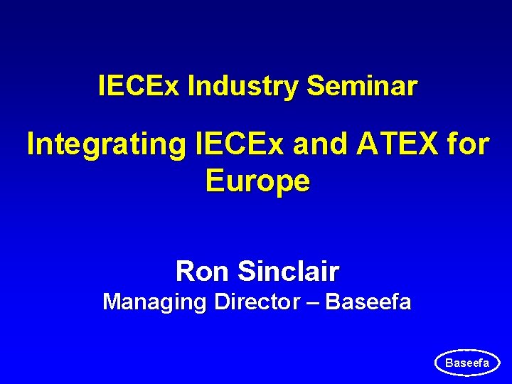 IECEx Industry Seminar Integrating IECEx and ATEX for Europe Ron Sinclair Managing Director – IECEx Industry Seminar Integrating IECEx and ATEX for Europe Ron Sinclair Managing Director –