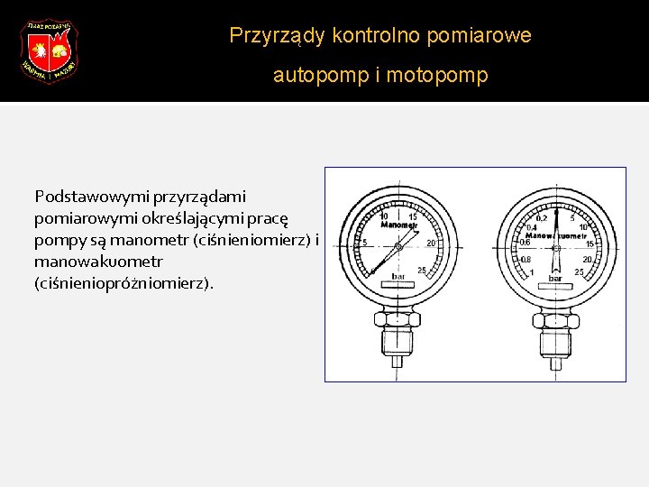 Przyrządy kontrolno pomiarowe autopomp i motopomp Podstawowymi przyrządami pomiarowymi określającymi pracę pompy są manometr