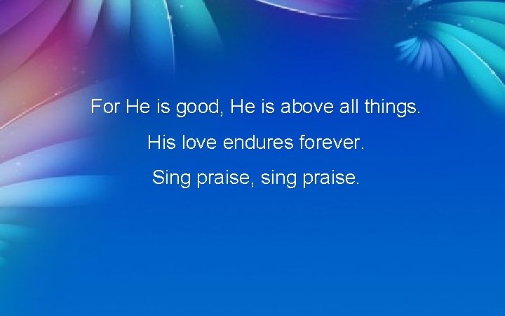 For He is good, He is above all things. His love endures forever. Sing For He is good, He is above all things. His love endures forever. Sing