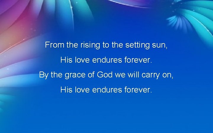 From the rising to the setting sun, His love endures forever. By the grace