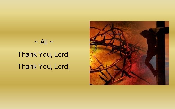 ~ All ~ Thank You, Lord, Thank You, Lord; ~ All ~ Thank You, Lord, Thank You, Lord;