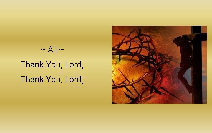 ~ All ~ Thank You, Lord, Thank You, Lord; ~ All ~ Thank You, Lord, Thank You, Lord;